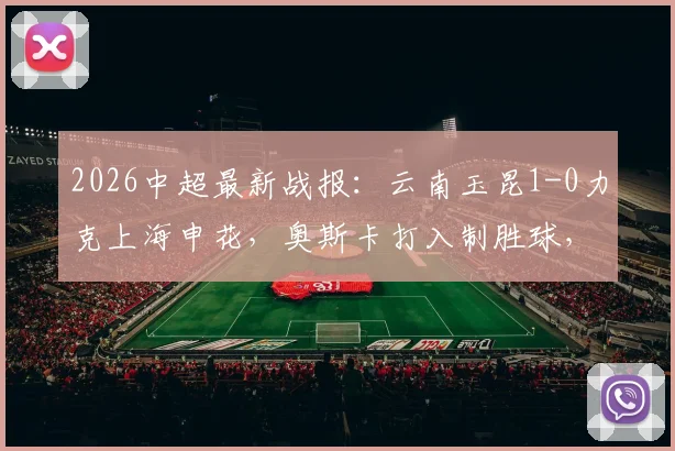 2026中超最新战报：云南玉昆1-0力克上海申花，奥斯卡打入制胜球，上海申花客场失利原因分析