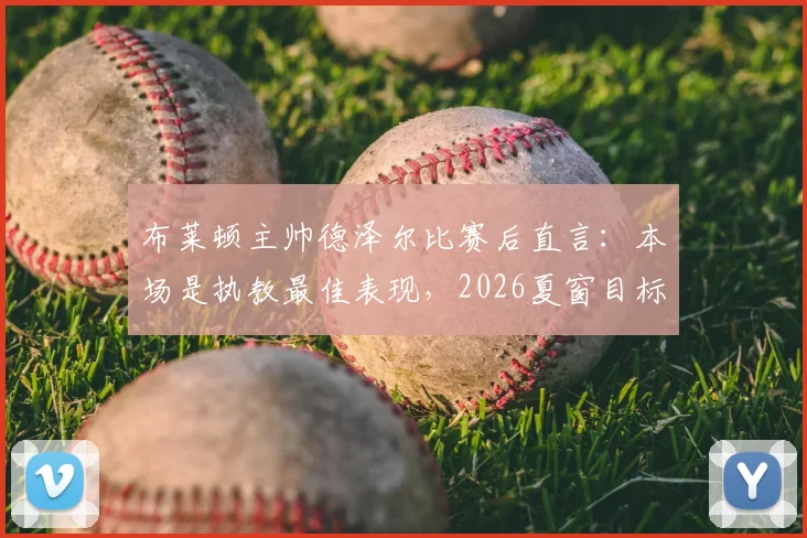 布莱顿主帅德泽尔比赛后直言：本场是执教最佳表现，2026夏窗目标锁定一流球星补强阵容