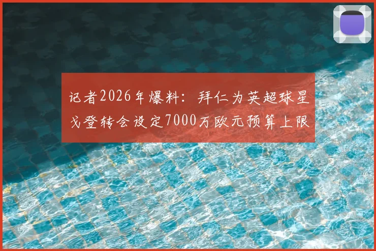 记者2026年爆料:拜仁为英超球星戈登转会设定7000万欧元预算上限,引援策略曝光