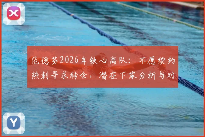 范德芬2026年铁心离队：不愿续约热刺寻求转会，潜在下家分析与对球队防线影响解读