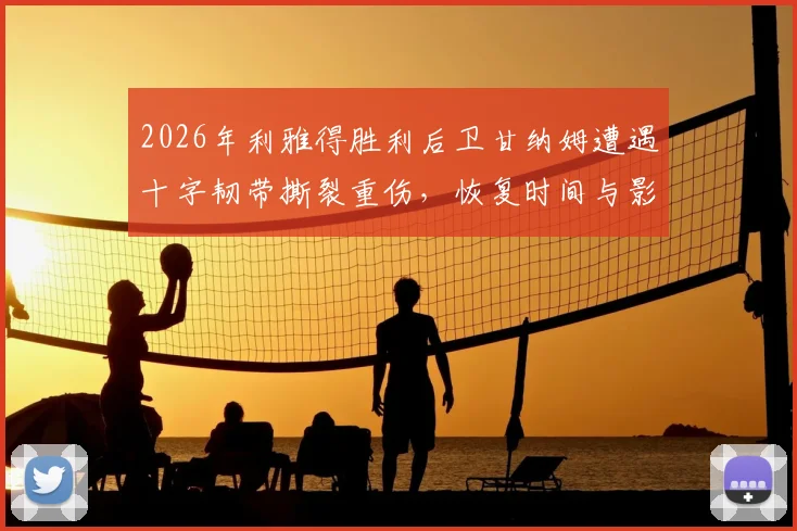 2026年利雅得胜利后卫甘纳姆遭遇十字韧带撕裂重伤，恢复时间与影响分析