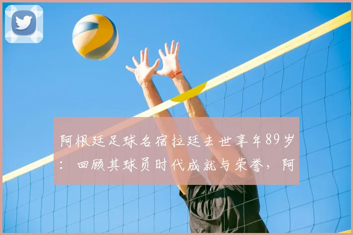 阿根廷足球名宿拉廷去世享年89岁:回顾其球员时代成就与荣誉,阿根廷足协发布官方哀悼声明