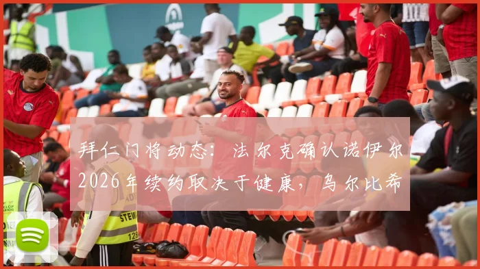 拜仁门将动态:法尔克确认诺伊尔2026年续约取决于健康,乌尔比希将迎来更多机会