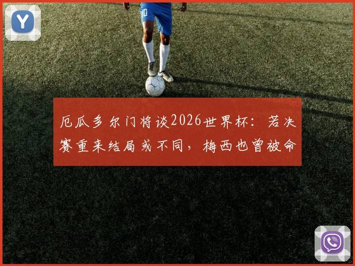 厄瓜多尔门将谈2026世界杯:若决赛重来结局或不同,梅西也曾被命运捉弄,足球的魅力与残酷