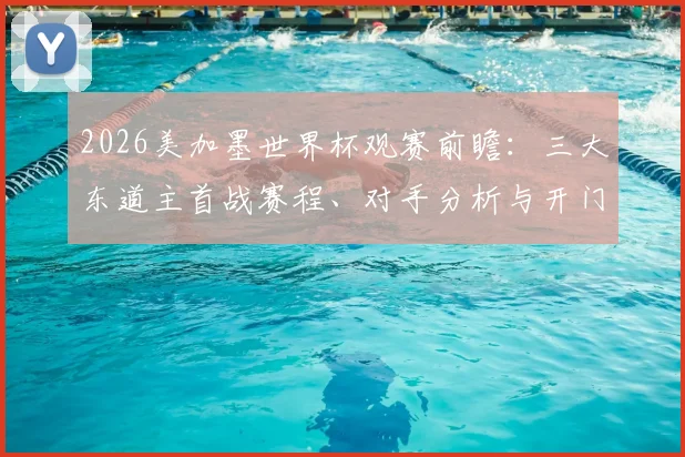 2026美加墨世界杯观赛前瞻：三大东道主首战赛程、对手分析与开门红前景全解读