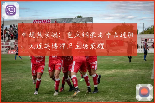 中超焦点战：重庆铜梁龙冲击连胜，大连英博捍卫主场荣耀