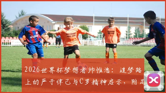 2026世界杯梦想者帅惟浩：追梦路上的严于律己与C罗精神启示，附足球青训路径指南