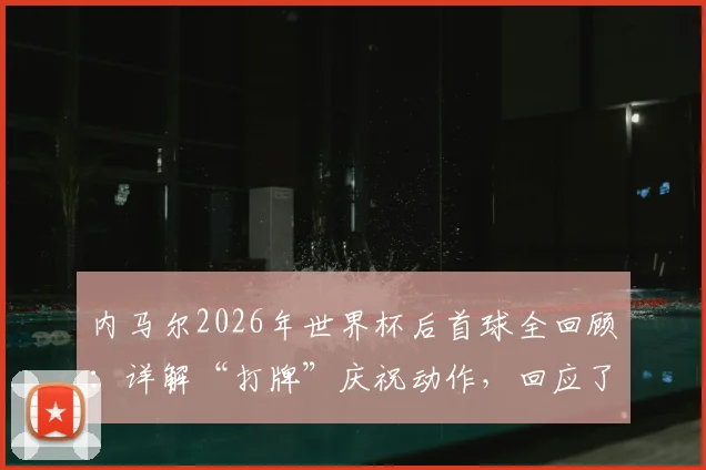 内马尔2026年世界杯后首球全回顾:详解“打牌”庆祝动作,回应了哪些质疑与批评
