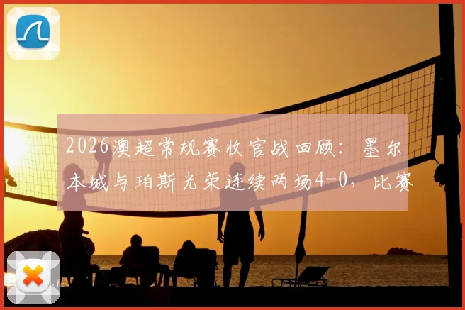 2026澳超常规赛收官战回顾:墨尔本城与珀斯光荣连续两场4-0,比赛进程高度相似度解析