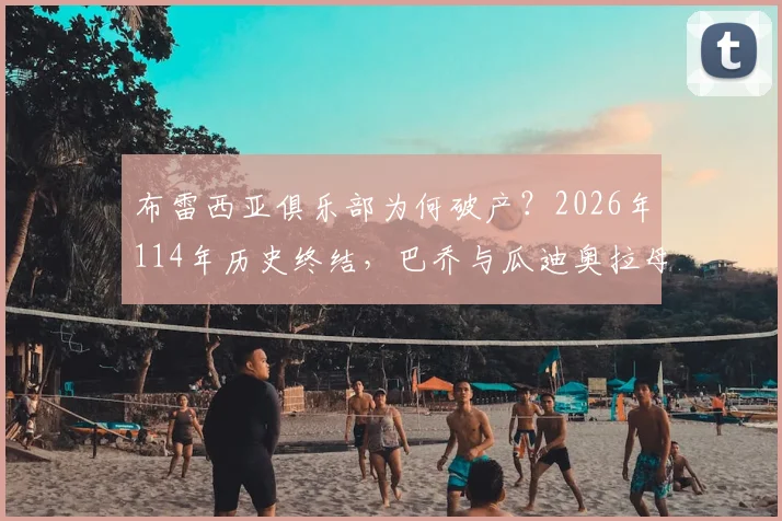布雷西亚俱乐部为何破产?2026年114年历史终结,巴乔与瓜迪奥拉母队解散始末及后续影响解读