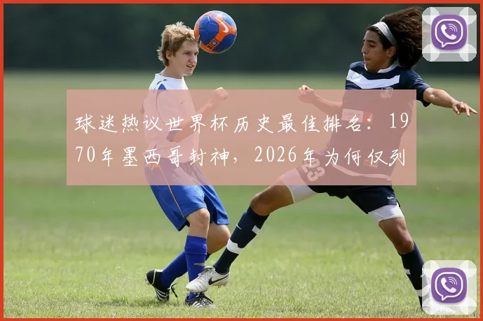球迷热议世界杯历史最佳排名：1970年墨西哥封神，2026年为何仅列第10？榜单引争议
