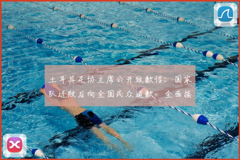 土耳其足协主席公开致歉信：国家队连败后向全国民众道歉，全面接受批评与改进建议