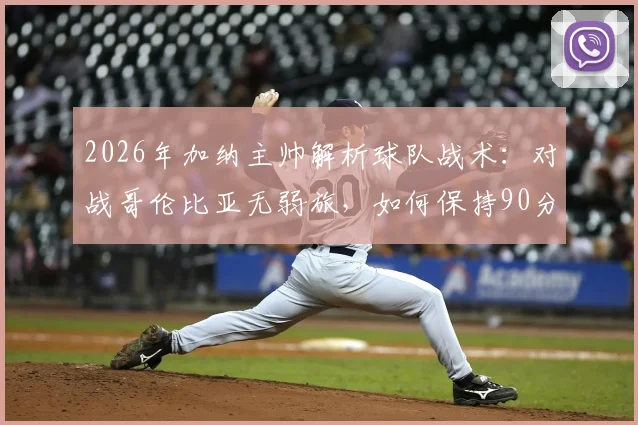 2026年加纳主帅解析球队战术：对战哥伦比亚无弱旅，如何保持90分钟高强度专注成为关键