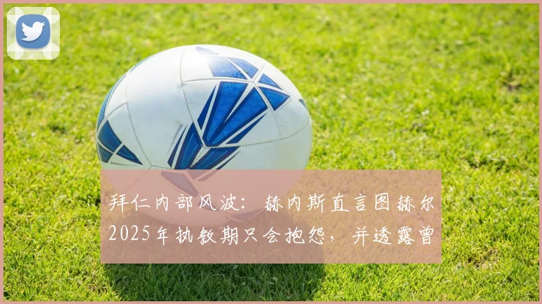 拜仁内部风波：赫内斯直言图赫尔2025年执教期只会抱怨，并透露曾阻止孔帕尼签下西蒙斯