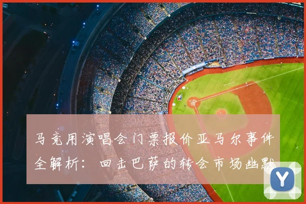 马竞用演唱会门票报价亚马尔事件全解析：回击巴萨的转会市场幽默博弈与2026年未来走向
