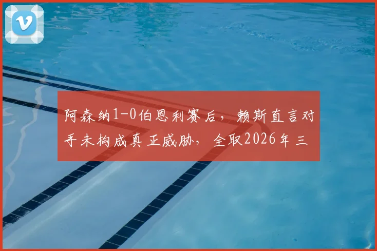 阿森纳1-0伯恩利赛后，赖斯直言对手未构成真正威胁，全取2026年三分最重要