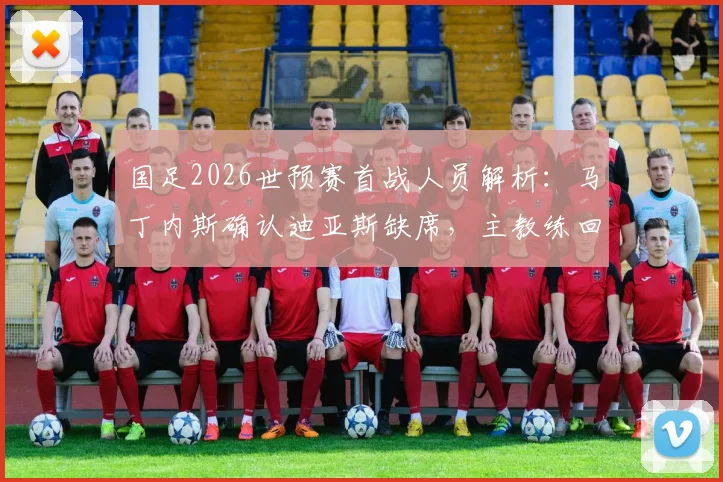 国足2026世预赛首战人员解析：马丁内斯确认迪亚斯缺席，主教练回应离任传闻具体内容