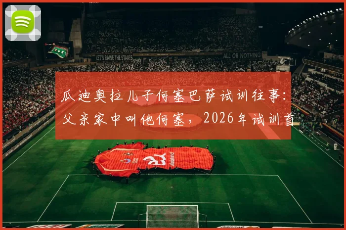 瓜迪奥拉儿子何塞巴萨试训往事：父亲家中叫他何塞，2026年试训首日未触球的背后故事
