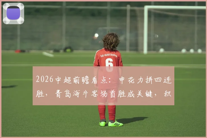 2026中超前瞻看点：申花力拼四连胜，青岛海牛客场首胜成关键，积分能否突破零点