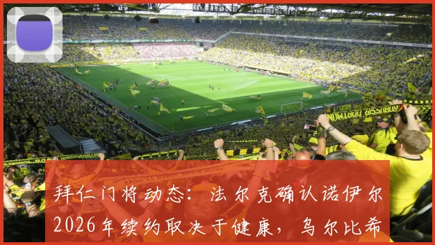 拜仁门将动态：法尔克确认诺伊尔2026年续约取决于健康，乌尔比希将迎来更多机会