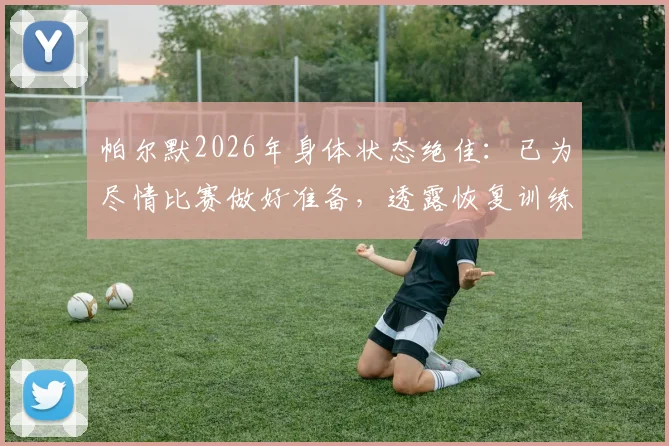 帕尔默2026年身体状态绝佳：已为尽情比赛做好准备，透露恢复训练细节