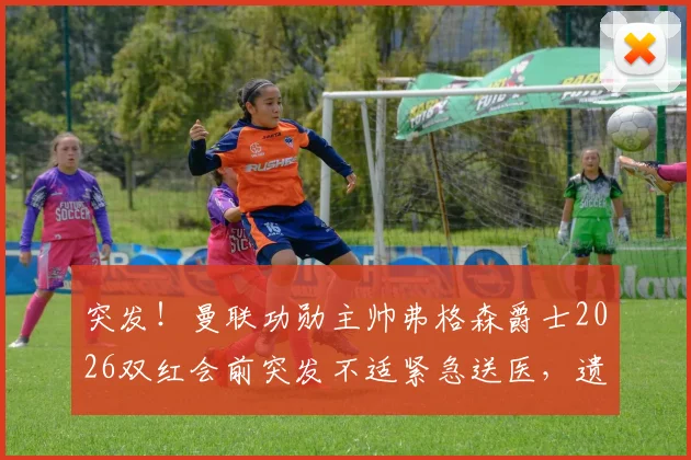 突发！曼联功勋主帅弗格森爵士2026双红会前突发不适紧急送医，遗憾缺席关键战现场观战