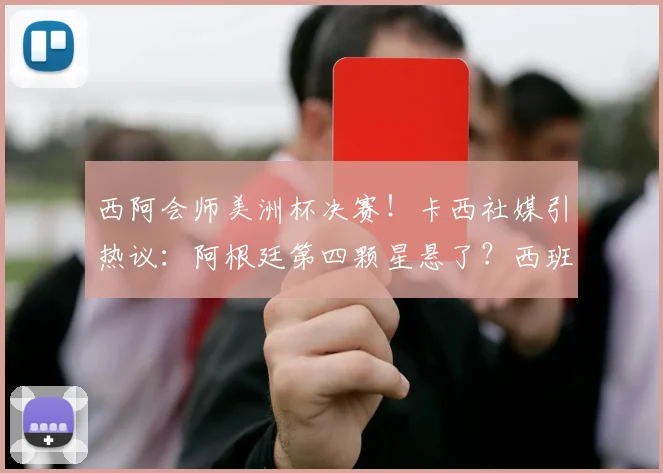 西阿会师美洲杯决赛！卡西社媒引热议：阿根廷第四颗星悬了？西班牙获传奇门神力挺