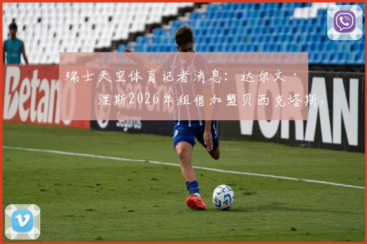 瑞士天空体育记者消息:达尔文·努涅斯2026年租借加盟贝西克塔斯,转会进展与土超前景深度分析