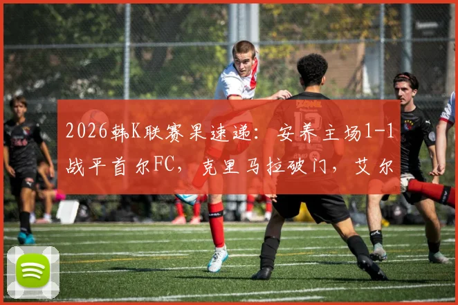 2026韩K联赛果速递:安养主场1-1战平首尔FC,克里马拉破门,艾尔顿关键追平