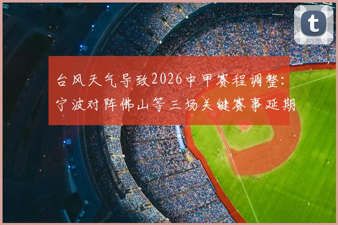 台风天气导致2026中甲赛程调整：宁波对阵佛山等三场关键赛事延期通知与后续影响