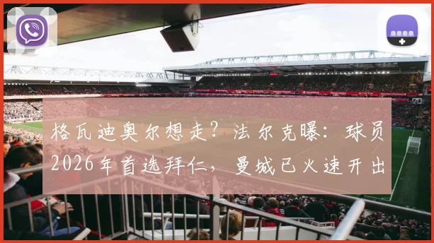 格瓦迪奥尔想走？法尔克曝：球员2026年首选拜仁，曼城已火速开出续约合同挽留