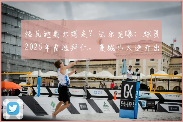 格瓦迪奥尔想走?法尔克曝:球员2026年首选拜仁,曼城已火速开出续约合同挽留
