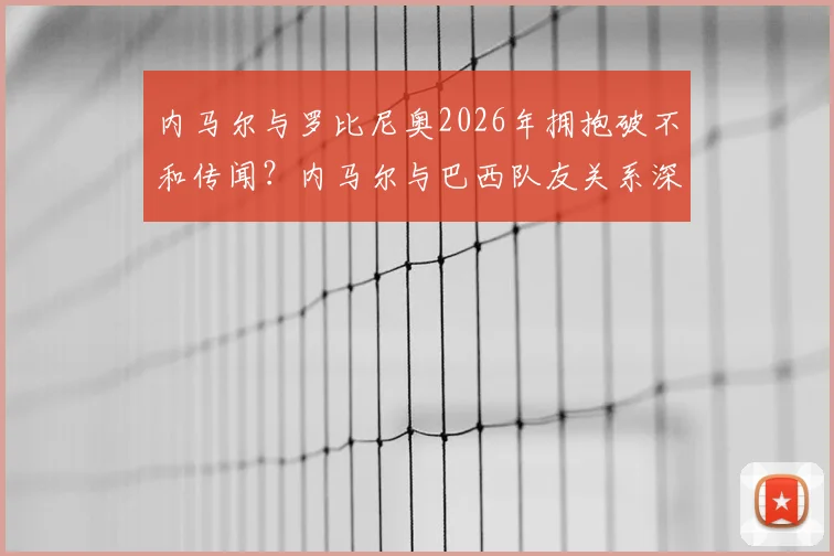 内马尔与罗比尼奥2026年拥抱破不和传闻？内马尔与巴西队友关系深度解读