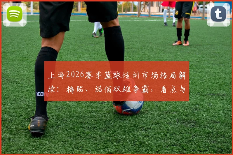上海2026赛季篮球培训市场格局解读：梅陇、诺佰双雄争霸，看点与选机构避坑指南