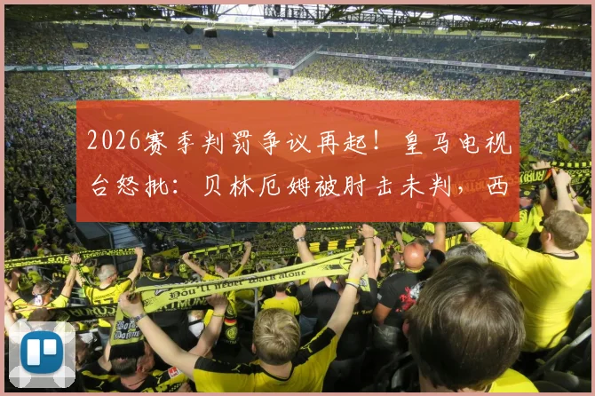 2026赛季判罚争议再起!皇马电视台怒批:贝林厄姆被肘击未判,西甲裁判问题为何成“闹剧”?