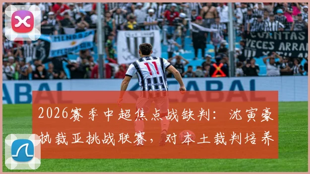 2026赛季中超焦点战缺判:沈寅豪执裁亚挑战联赛,对本土裁判培养有何影响?