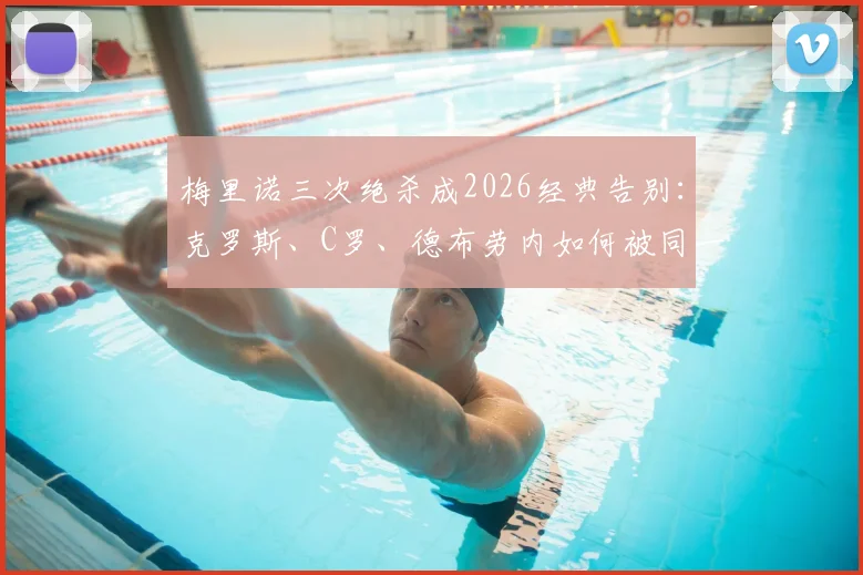 梅里诺三次绝杀成2026经典告别：克罗斯、C罗、德布劳内如何被同一人送走？深度解读绝杀背后的故事与意义