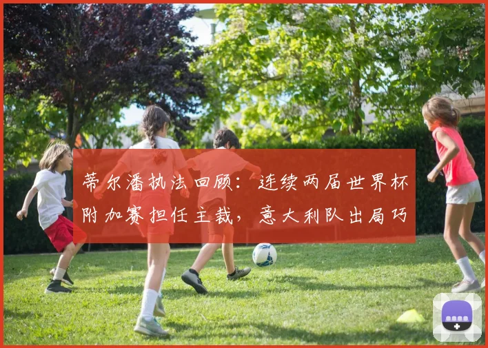 蒂尔潘执法回顾:连续两届世界杯附加赛担任主裁,意大利队出局巧合与争议分析
