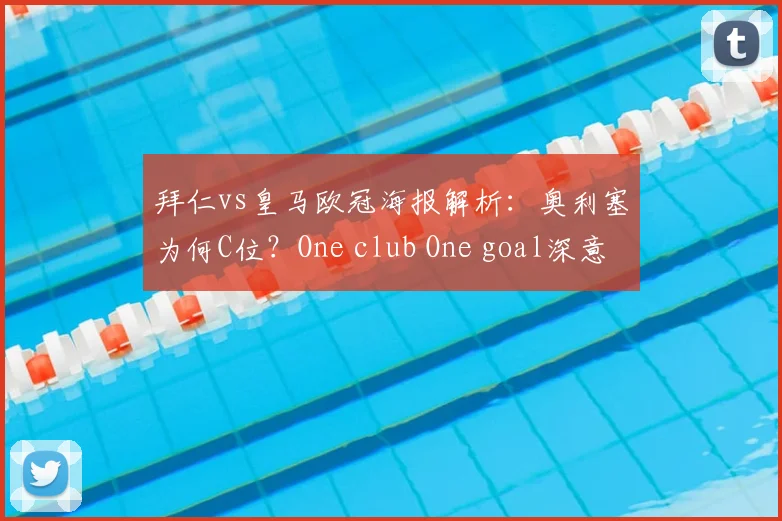 拜仁vs皇马欧冠海报解析：奥利塞为何C位？One club One goal深意与拜仁海报传统