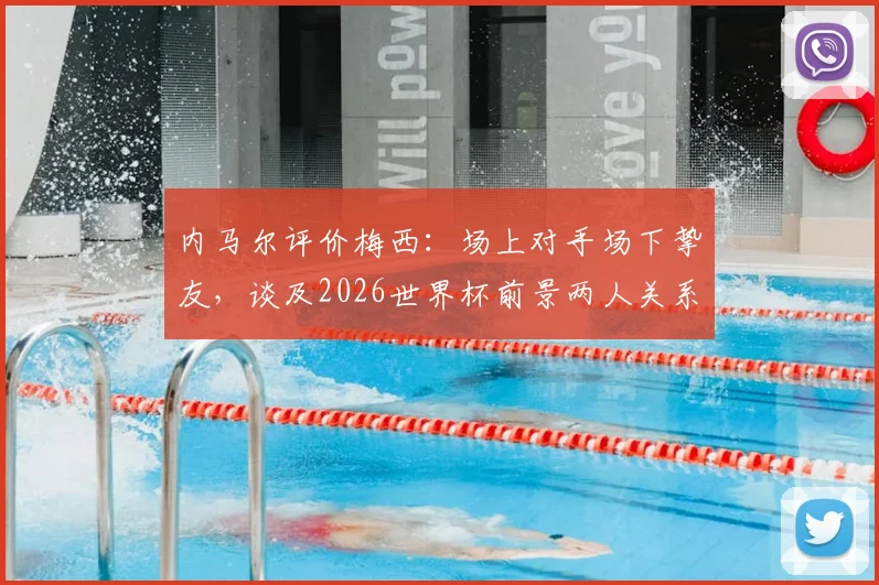 内马尔评价梅西:场上对手场下挚友,谈及2026世界杯前景两人关系引热议