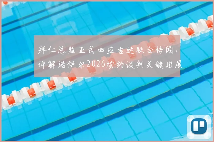 拜仁总监正式回应吉达联合传闻,详解诺伊尔2026续约谈判关键进展与俱乐部未来规划