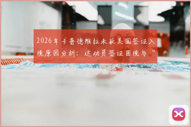 2026年卡普德维拉未获美国签证入境原因分析：运动员签证困境与“我只能在家看”事件深度追踪