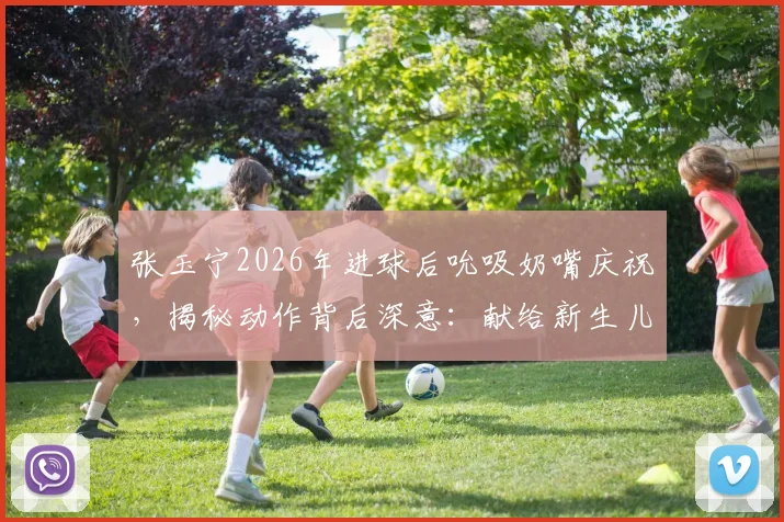 张玉宁2026年进球后吮吸奶嘴庆祝，揭秘动作背后深意：献给新生儿的特殊礼物