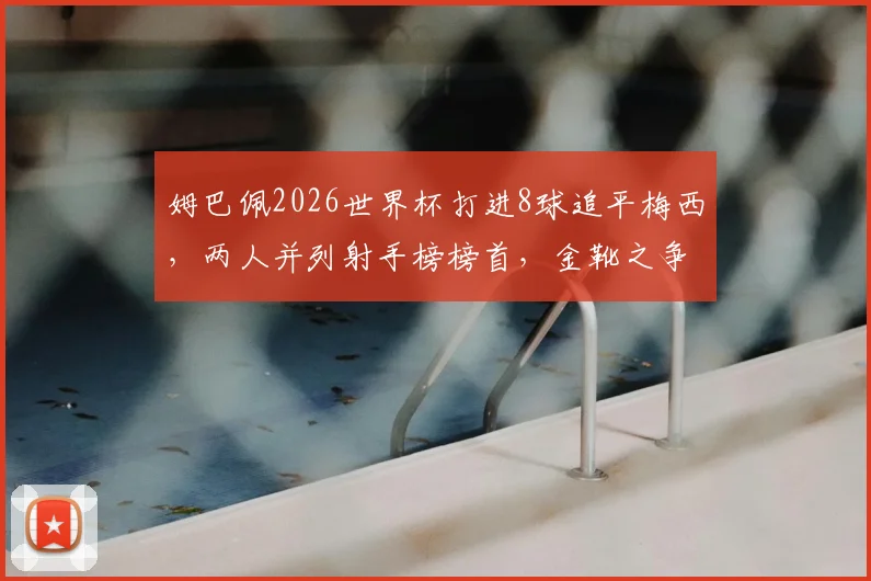 姆巴佩2026世界杯打进8球追平梅西,两人并列射手榜榜首,金靴之争进入白热化