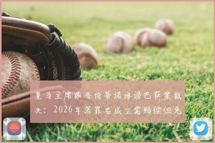 皇马主席弗洛伦蒂诺诽谤巴萨案裁决:2026年若罪名成立需赔偿但免于牢狱,世体披露关键细节