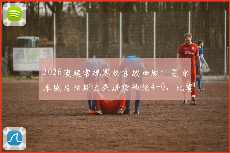 2026澳超常规赛收官战回顾：墨尔本城与珀斯光荣连续两场4-0，比赛进程高度相似度解析