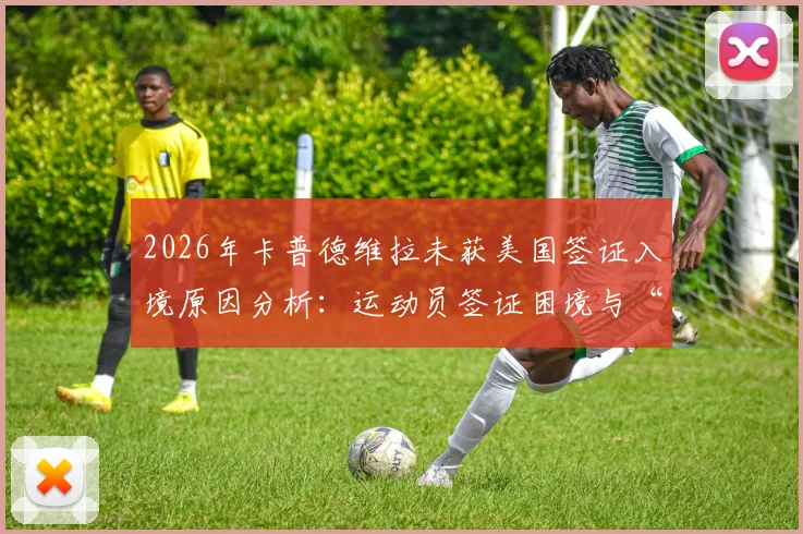 2026年卡普德维拉未获美国签证入境原因分析:运动员签证困境与“我只能在家看”事件深度追踪