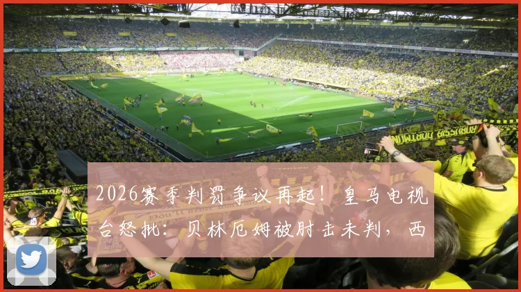 2026赛季判罚争议再起！皇马电视台怒批：贝林厄姆被肘击未判，西甲裁判问题为何成“闹剧”？