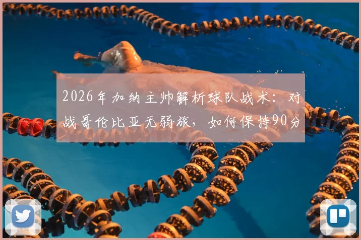 2026年加纳主帅解析球队战术:对战哥伦比亚无弱旅,如何保持90分钟高强度专注成为关键