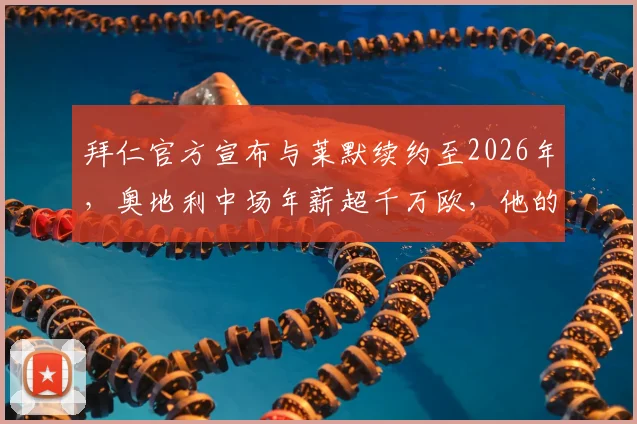 拜仁官方宣布与莱默续约至2026年，奥地利中场年薪超千万欧，他的位置与实力解析